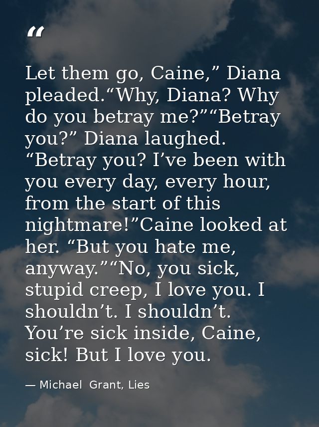 Let them go, Caine,” Diana pleaded.“Why, Diana? Why do you betray me?”“Betray you?” Diana laughed. “Betray you? I’ve bee — Michael  Grant, Lies