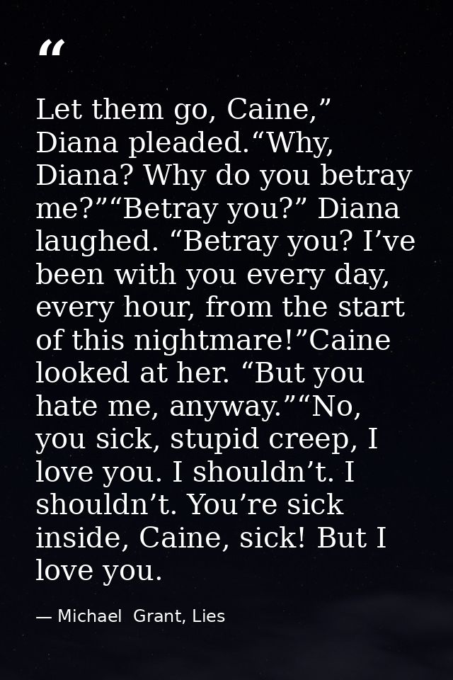 Let them go, Caine,” Diana pleaded.“Why, Diana? Why do you betray me?”“Betray you?” Diana laughed. “Betray you? I’ve bee — Michael  Grant, Lies