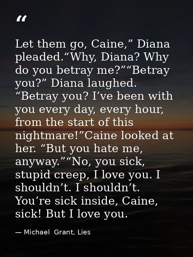 Let them go, Caine,” Diana pleaded.“Why, Diana? Why do you betray me?”“Betray you?” Diana laughed. “Betray you? I’ve bee — Michael  Grant, Lies