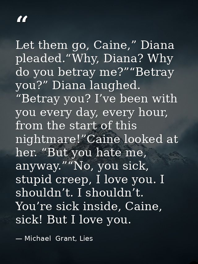 Let them go, Caine,” Diana pleaded.“Why, Diana? Why do you betray me?”“Betray you?” Diana laughed. “Betray you? I’ve bee — Michael  Grant, Lies