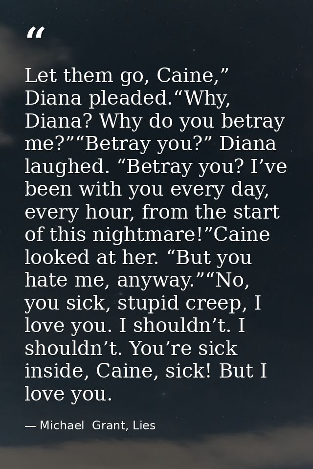 Let them go, Caine,” Diana pleaded.“Why, Diana? Why do you betray me?”“Betray you?” Diana laughed. “Betray you? I’ve bee — Michael  Grant, Lies