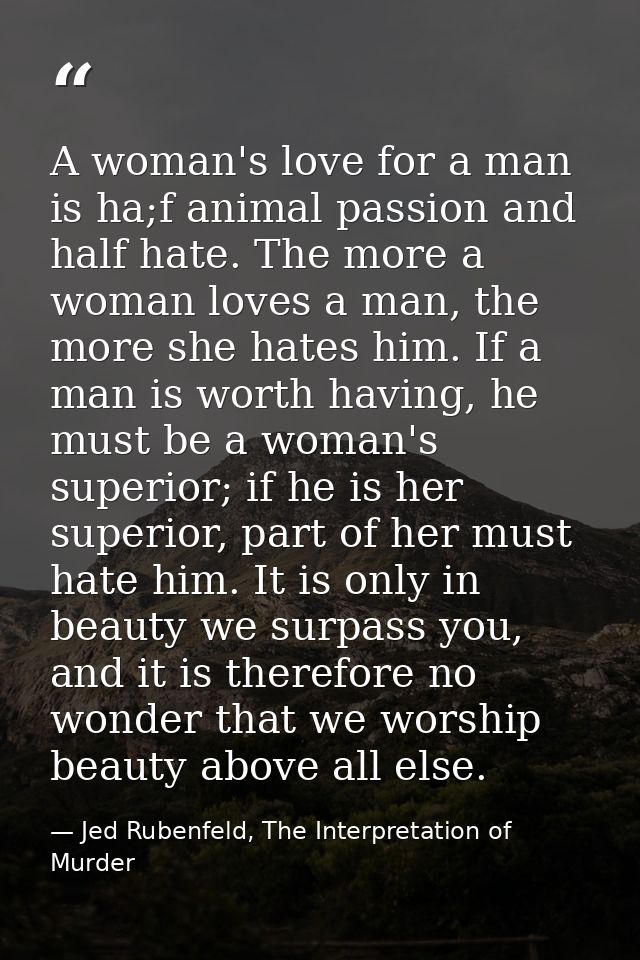 A woman's love for a man is ha;f animal passion and half hate. The more a woman loves a man, the more she hates him. If  — Jed Rubenfeld, The Interpretation of Murder
