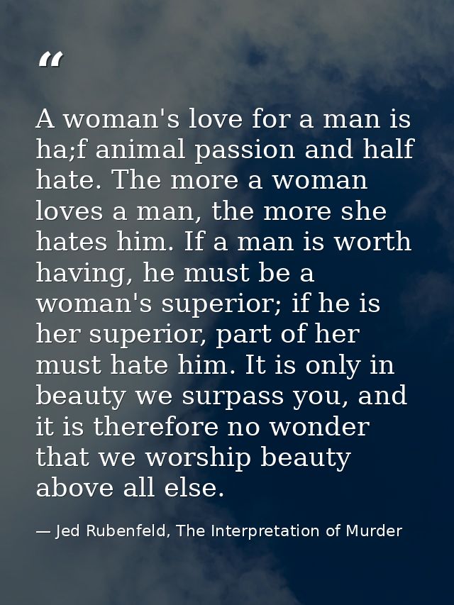 A woman's love for a man is ha;f animal passion and half hate. The more a woman loves a man, the more she hates him. If  — Jed Rubenfeld, The Interpretation of Murder