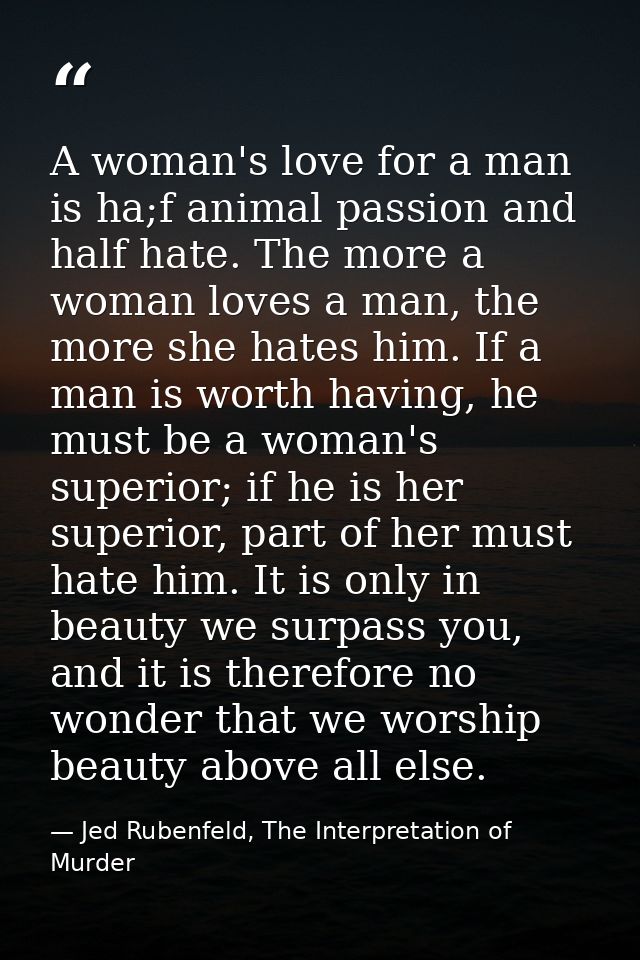 A woman's love for a man is ha;f animal passion and half hate. The more a woman loves a man, the more she hates him. If  — Jed Rubenfeld, The Interpretation of Murder