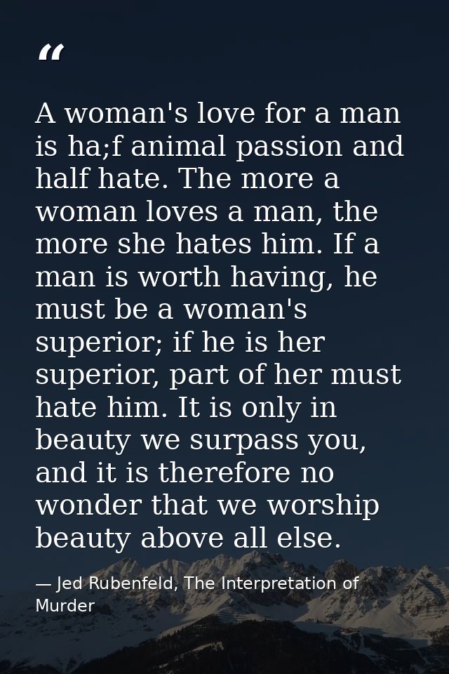 A woman's love for a man is ha;f animal passion and half hate. The more a woman loves a man, the more she hates him. If  — Jed Rubenfeld, The Interpretation of Murder