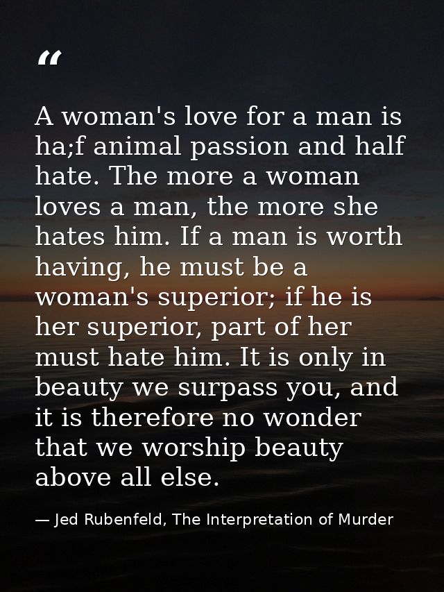 A woman's love for a man is ha;f animal passion and half hate. The more a woman loves a man, the more she hates him. If  — Jed Rubenfeld, The Interpretation of Murder