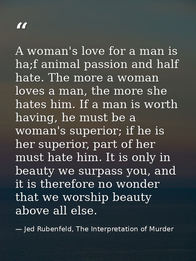 A woman's love for a man is ha;f animal passion and half hate. The more a woman loves a man, the more she hates him. If  — Jed Rubenfeld, The Interpretation of Murder