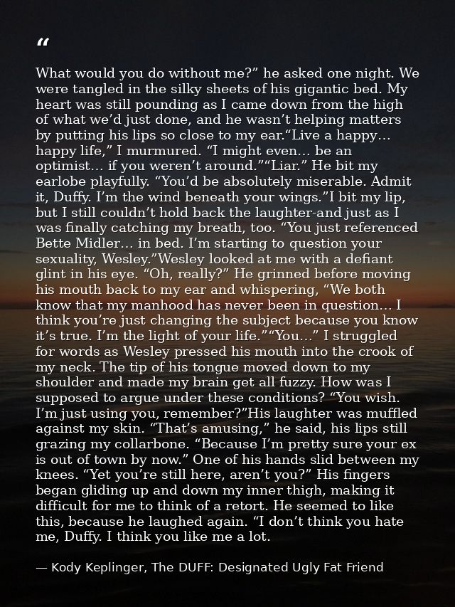 What would you do without me?” he asked one night. We were tangled in the silky sheets of his gigantic bed. My heart was — Kody Keplinger, The DUFF: Designated Ugly Fat Friend