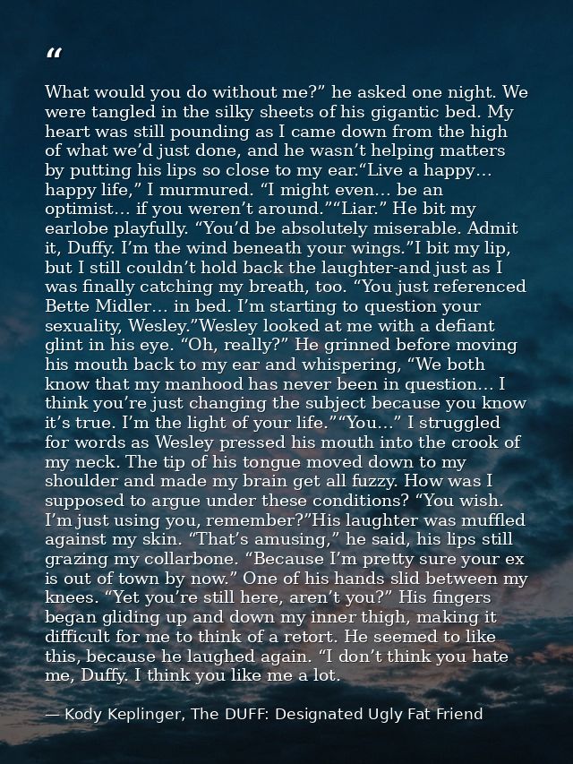 What would you do without me?” he asked one night. We were tangled in the silky sheets of his gigantic bed. My heart was — Kody Keplinger, The DUFF: Designated Ugly Fat Friend