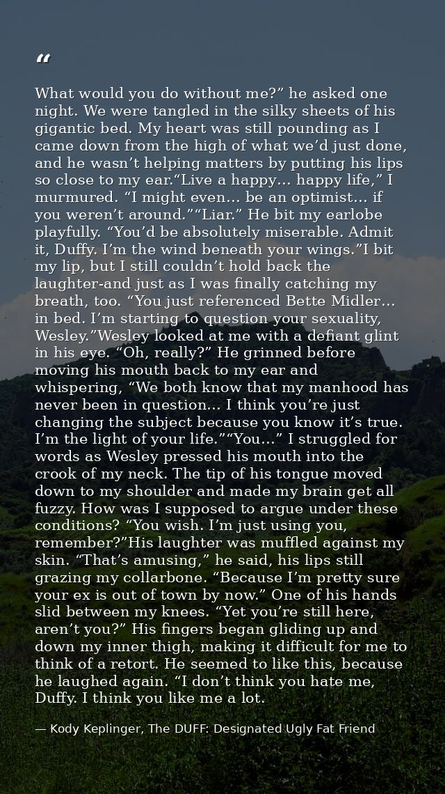 What would you do without me?” he asked one night. We were tangled in the silky sheets of his gigantic bed. My heart was — Kody Keplinger, The DUFF: Designated Ugly Fat Friend