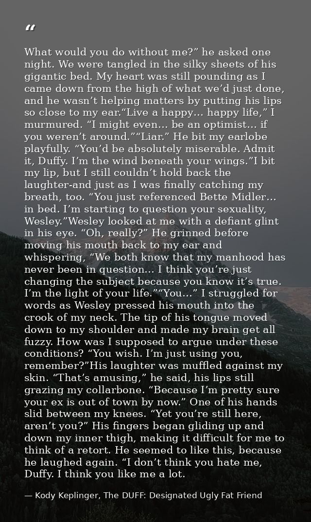 What would you do without me?” he asked one night. We were tangled in the silky sheets of his gigantic bed. My heart was — Kody Keplinger, The DUFF: Designated Ugly Fat Friend