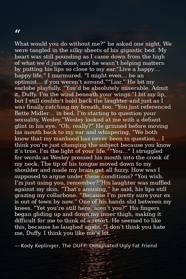 What would you do without me?” he asked one night. We were tangled in the silky sheets of his gigantic bed. My heart was — Kody Keplinger, The DUFF: Designated Ugly Fat Friend