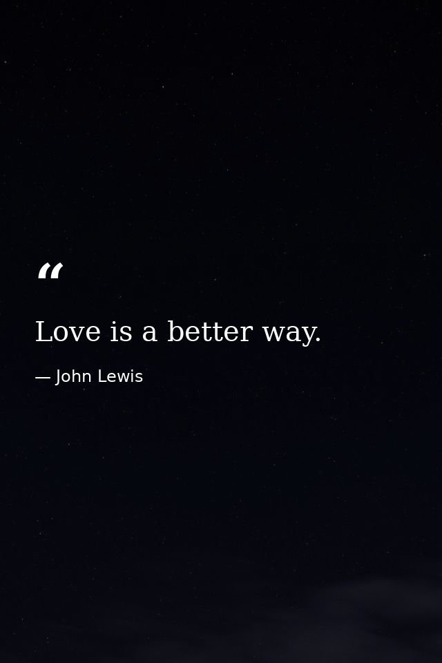 Love is a better way. — John Lewis