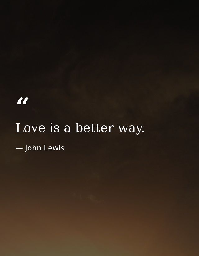 Love is a better way. — John Lewis