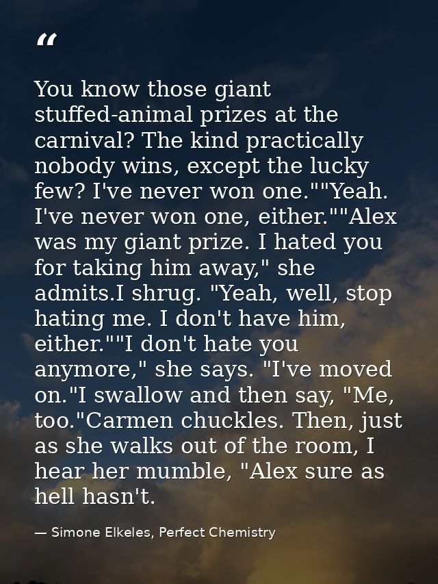 You know those giant stuffed-animal prizes at the carnival? The kind practically nobody wins, except the lucky few? I've — Simone Elkeles, Perfect Chemistry