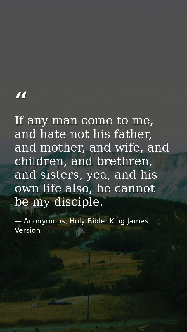 If any man come to me, and hate not his father, and mother, and wife, and children, and brethren, and sisters, yea, and  — Anonymous, Holy Bible: King James Version