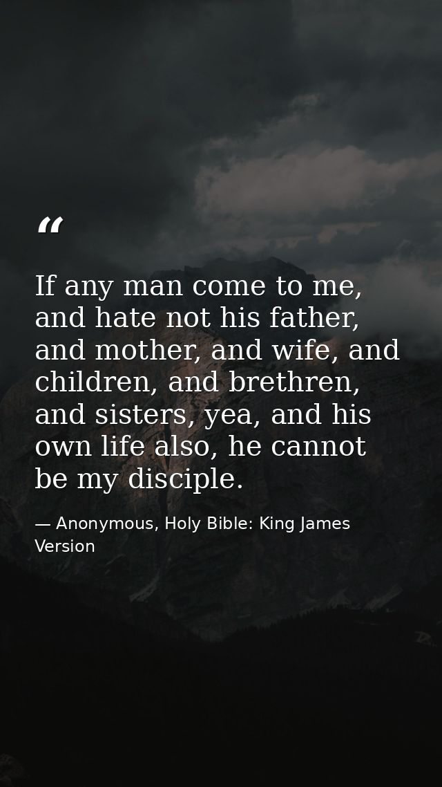 If any man come to me, and hate not his father, and mother, and wife, and children, and brethren, and sisters, yea, and  — Anonymous, Holy Bible: King James Version