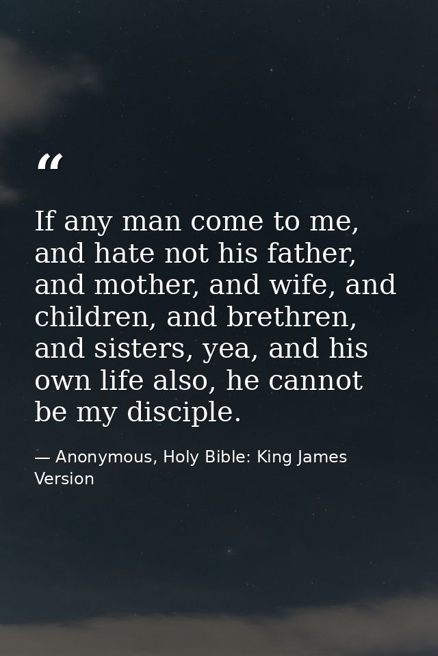 If any man come to me, and hate not his father, and mother, and wife, and children, and brethren, and sisters, yea, and  — Anonymous, Holy Bible: King James Version