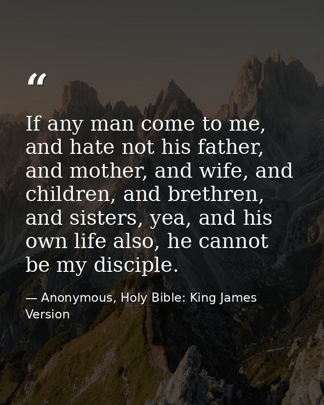 If any man come to me, and hate not his father, and mother, and wife, and children, and brethren, and sisters, yea, and  — Anonymous, Holy Bible: King James Version