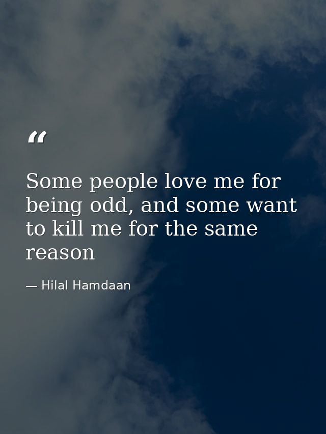 Some people love me for being odd, and some want to kill me for the same reason — Hilal Hamdaan