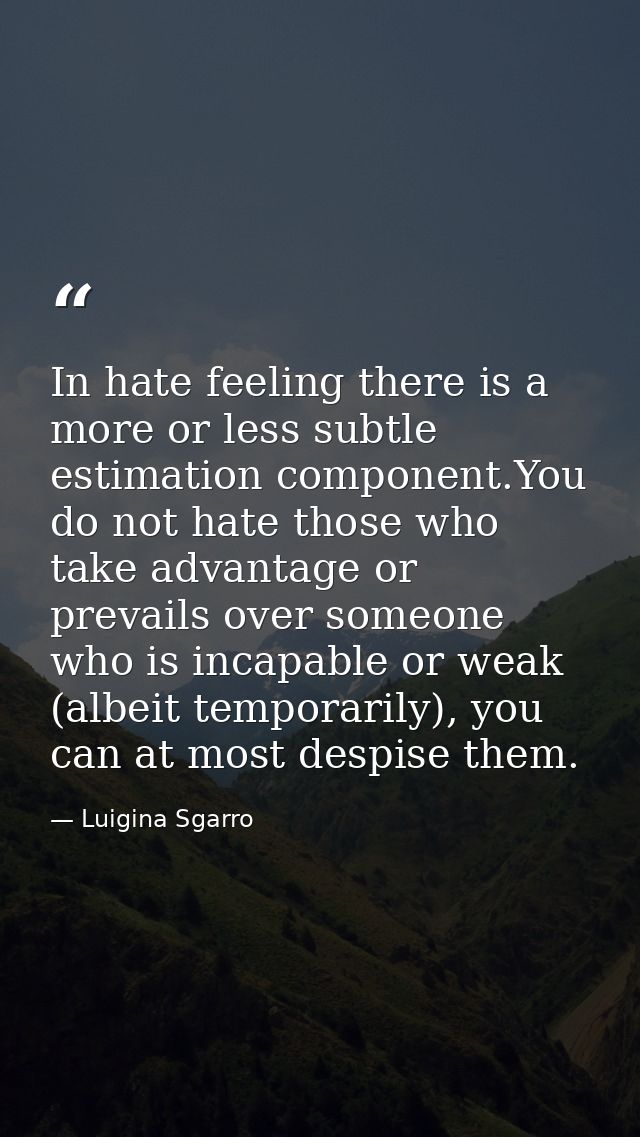 In hate feeling there is a more or less subtle estimation component.You do not hate those who take advantage or prevails — Luigina Sgarro