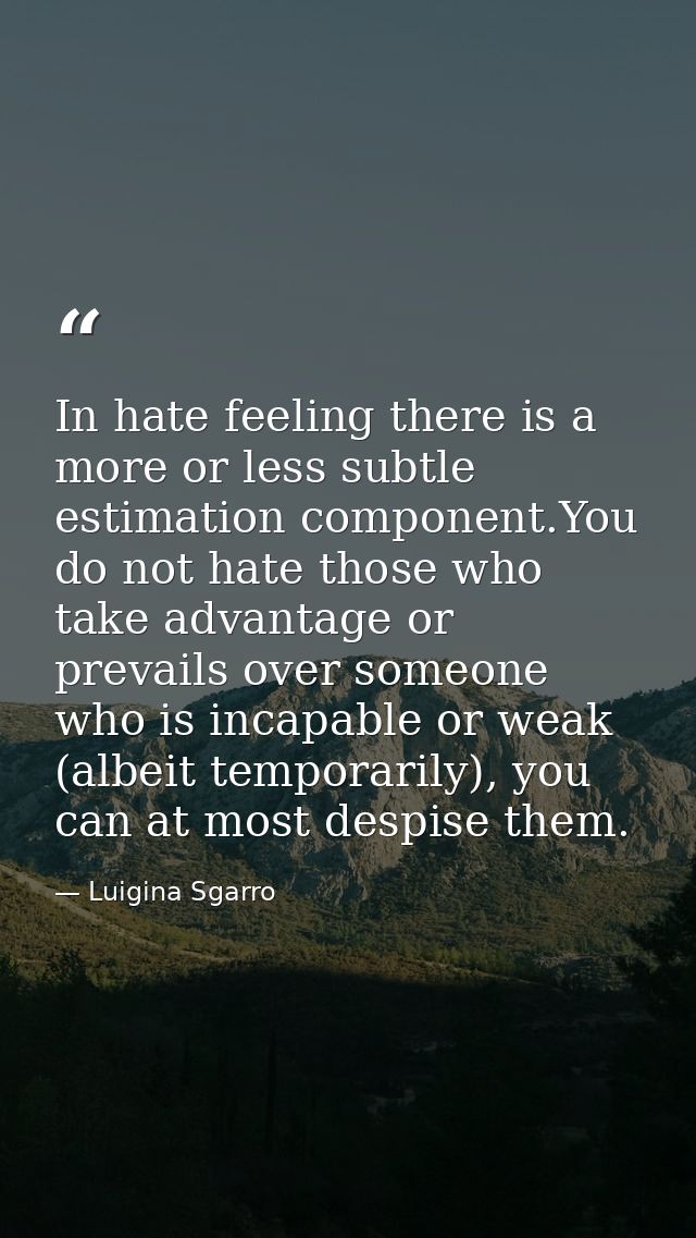 In hate feeling there is a more or less subtle estimation component.You do not hate those who take advantage or prevails — Luigina Sgarro