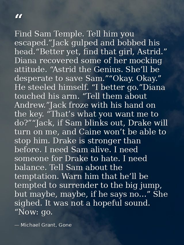 Find Sam Temple. Tell him you escaped.”Jack gulped and bobbed his head.“Better yet, find that girl, Astrid.” Diana recov — Michael Grant, Gone