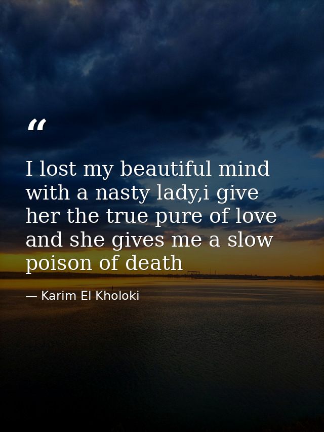 I lost my beautiful mind with a nasty lady,i give her the true pure of love and she gives me a slow poison of death — Karim El Kholoki
