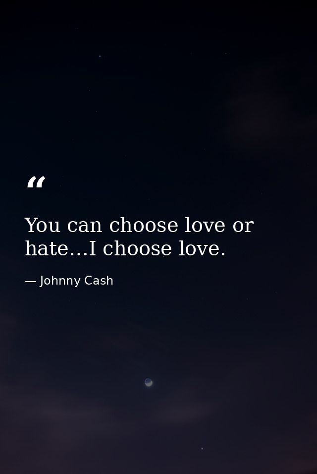You can choose love or hate…I choose love. — Johnny Cash