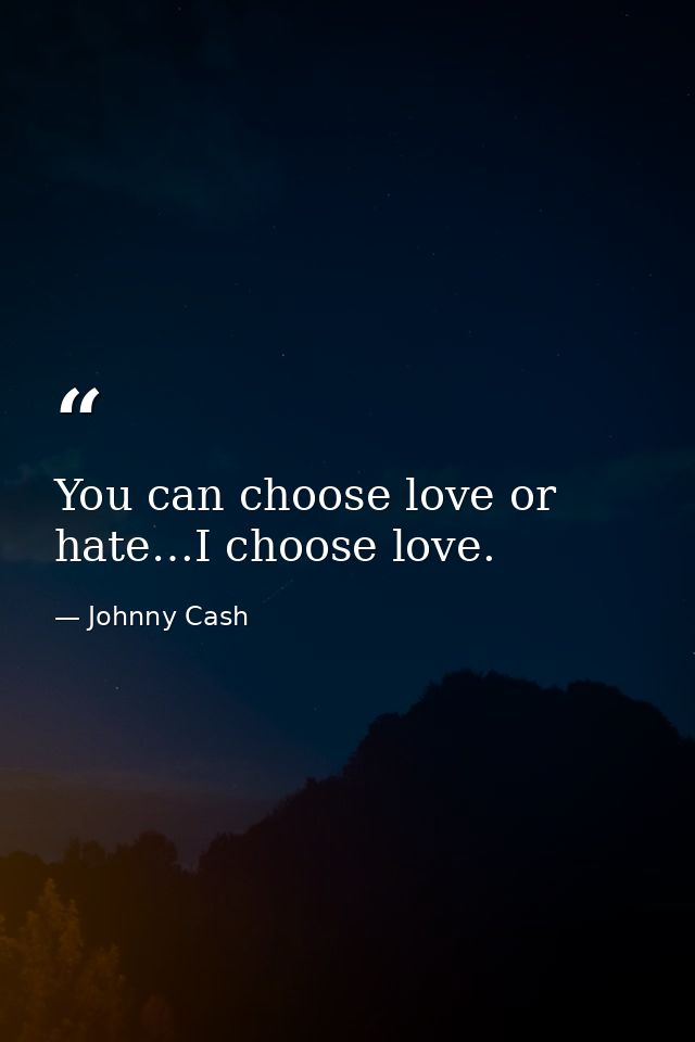 You can choose love or hate…I choose love. — Johnny Cash