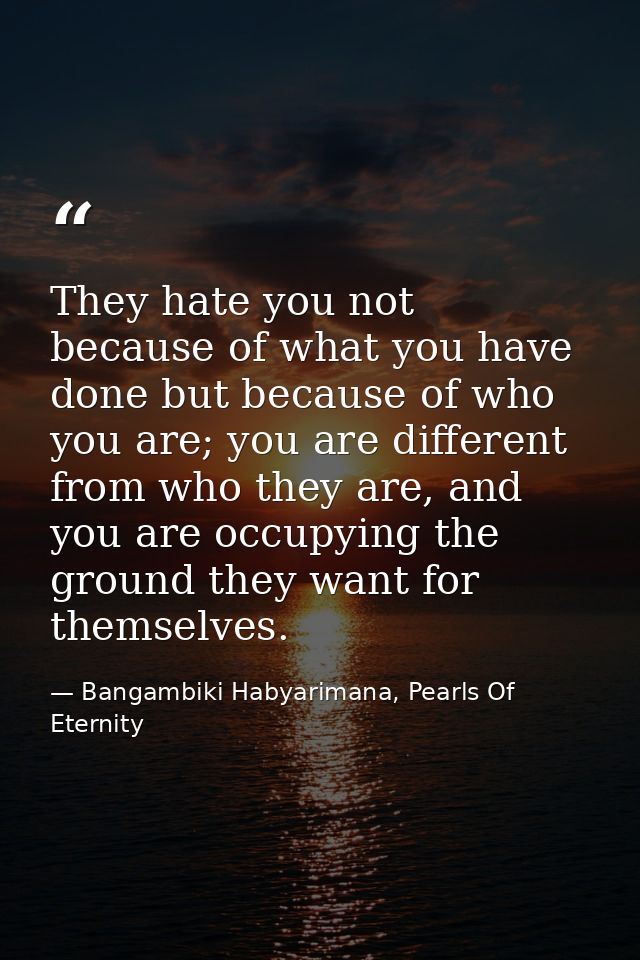 They hate you not because of what you have done but because of who you are; you are different from who they are, and you — Bangambiki Habyarimana, Pearls Of Eternity