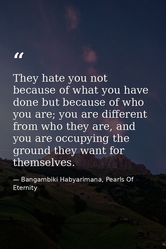 They hate you not because of what you have done but because of who you are; you are different from who they are, and you — Bangambiki Habyarimana, Pearls Of Eternity