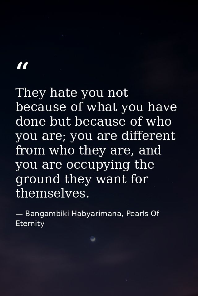 They hate you not because of what you have done but because of who you are; you are different from who they are, and you — Bangambiki Habyarimana, Pearls Of Eternity