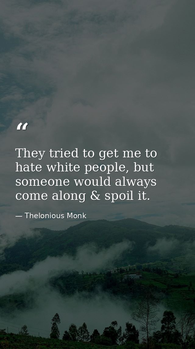 They tried to get me to hate white people, but someone would always come along & spoil it. — Thelonious Monk
