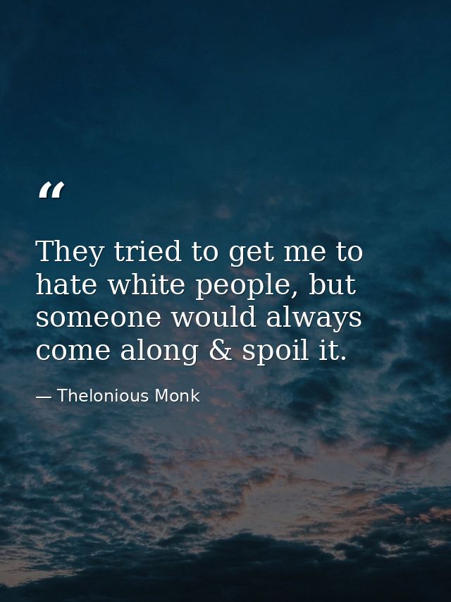 They tried to get me to hate white people, but someone would always come along & spoil it. — Thelonious Monk