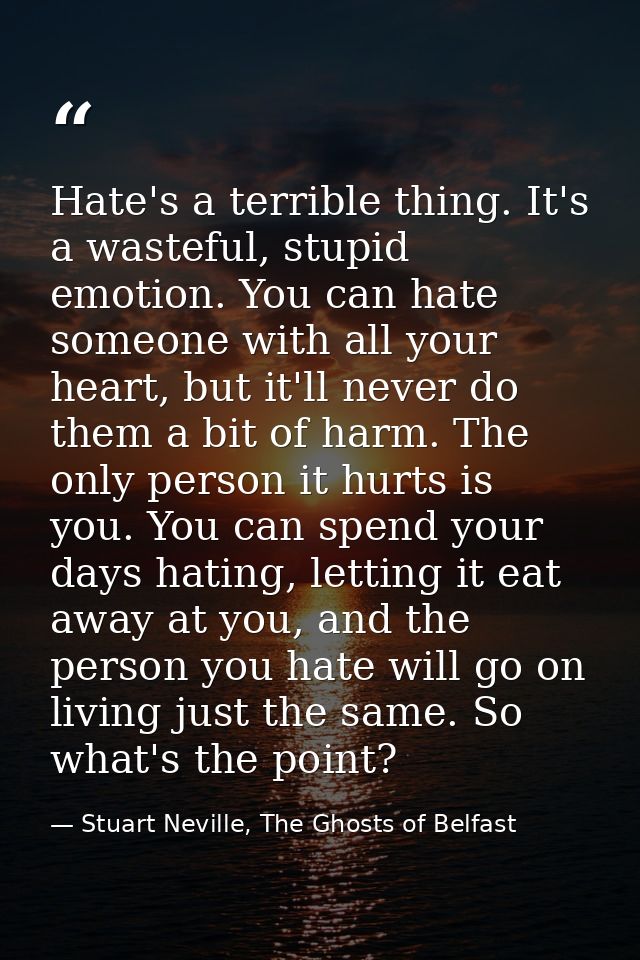 Hate's a terrible thing. It's a wasteful, stupid emotion. You can hate someone with all your heart, but it'll never do t — Stuart Neville, The Ghosts of Belfast