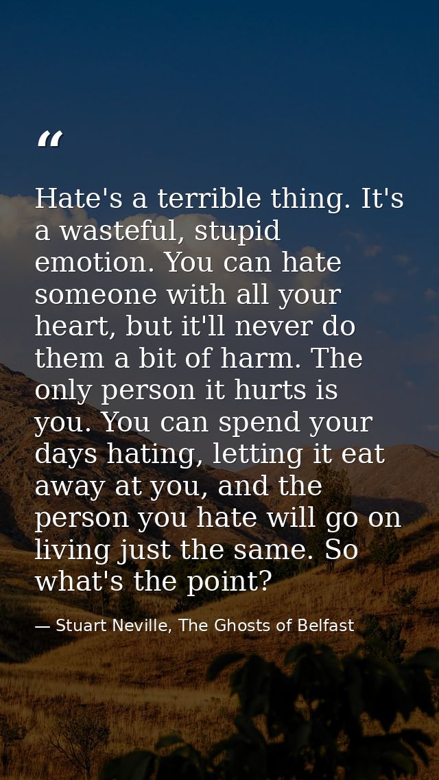 Hate's a terrible thing. It's a wasteful, stupid emotion. You can hate someone with all your heart, but it'll never do t — Stuart Neville, The Ghosts of Belfast