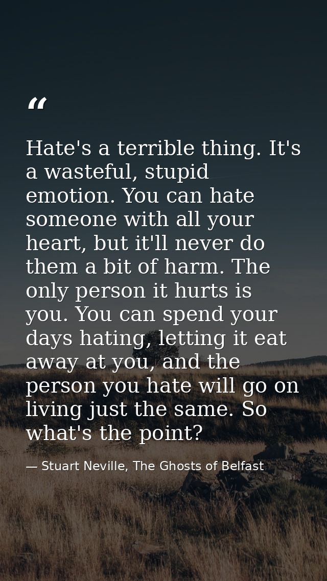 Hate's a terrible thing. It's a wasteful, stupid emotion. You can hate someone with all your heart, but it'll never do t — Stuart Neville, The Ghosts of Belfast