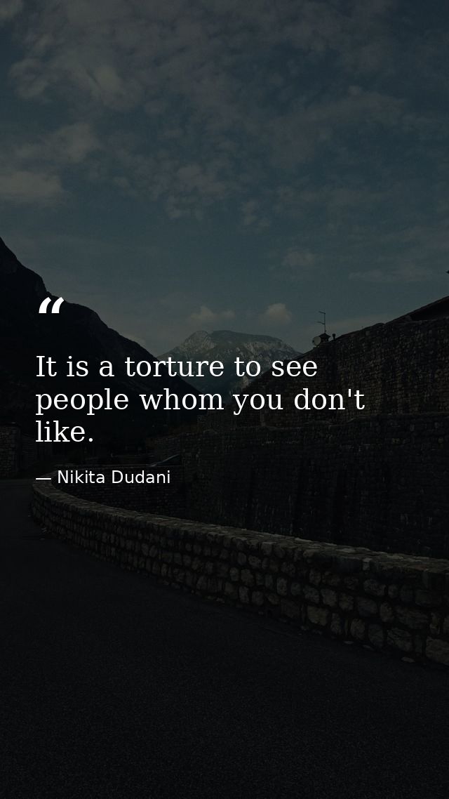 It is a torture to see people whom you don't like. — Nikita Dudani