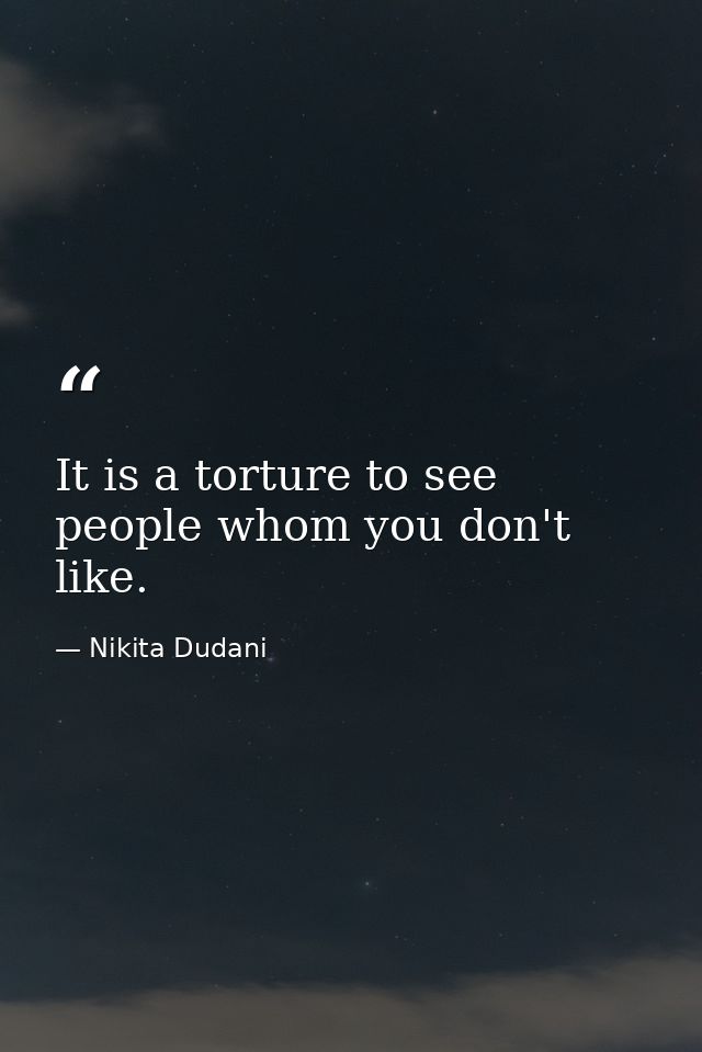 It is a torture to see people whom you don't like. — Nikita Dudani