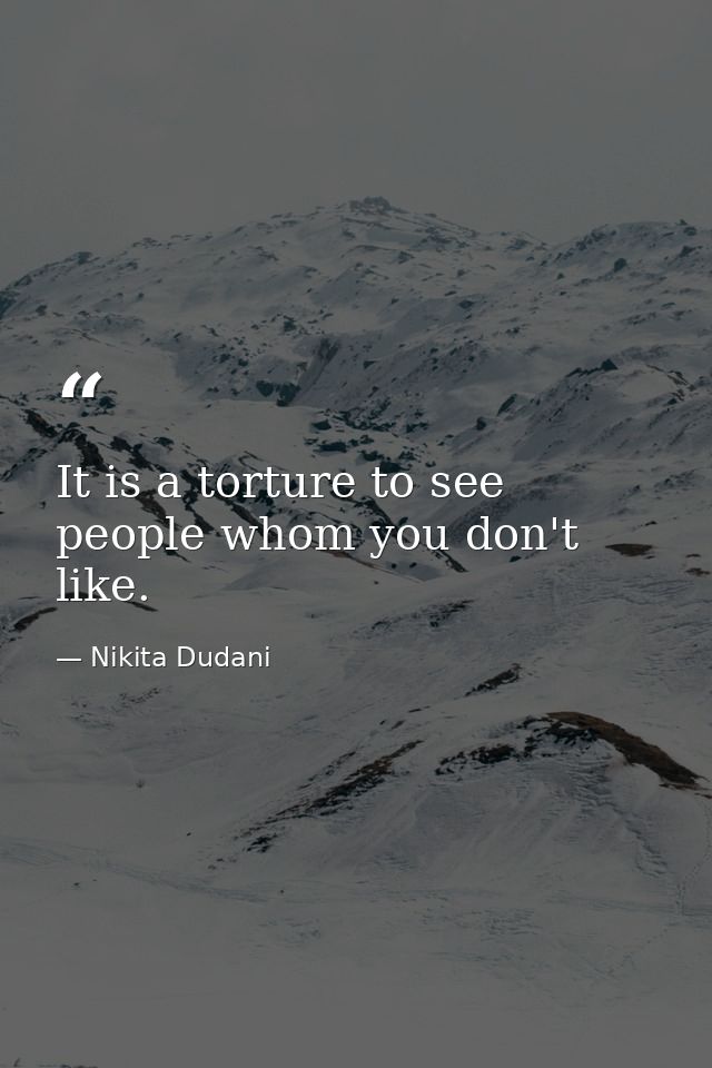 It is a torture to see people whom you don't like. — Nikita Dudani