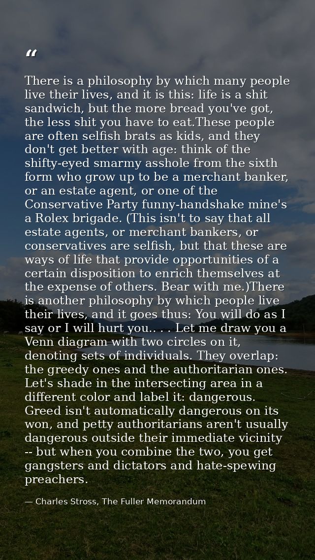 There is a philosophy by which many people live their lives, and it is this: life is a shit sandwich, but the more bread — Charles Stross, The Fuller Memorandum