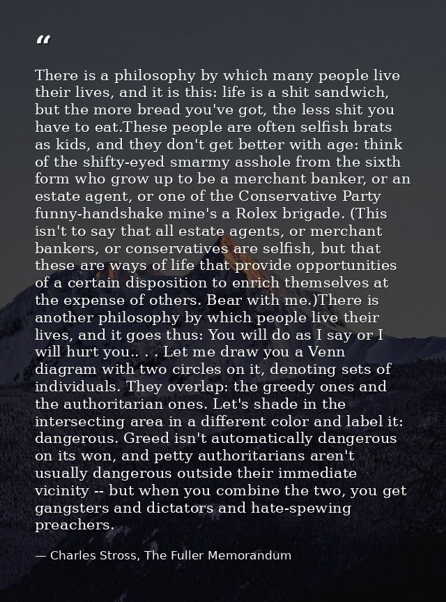 There is a philosophy by which many people live their lives, and it is this: life is a shit sandwich, but the more bread — Charles Stross, The Fuller Memorandum