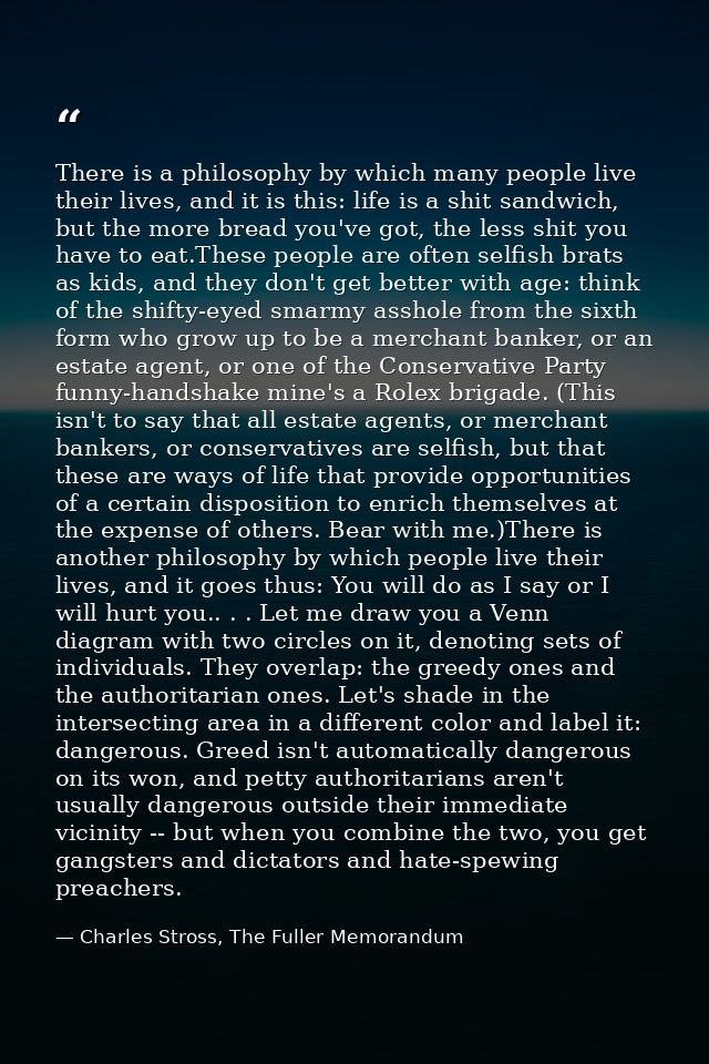There is a philosophy by which many people live their lives, and it is this: life is a shit sandwich, but the more bread — Charles Stross, The Fuller Memorandum