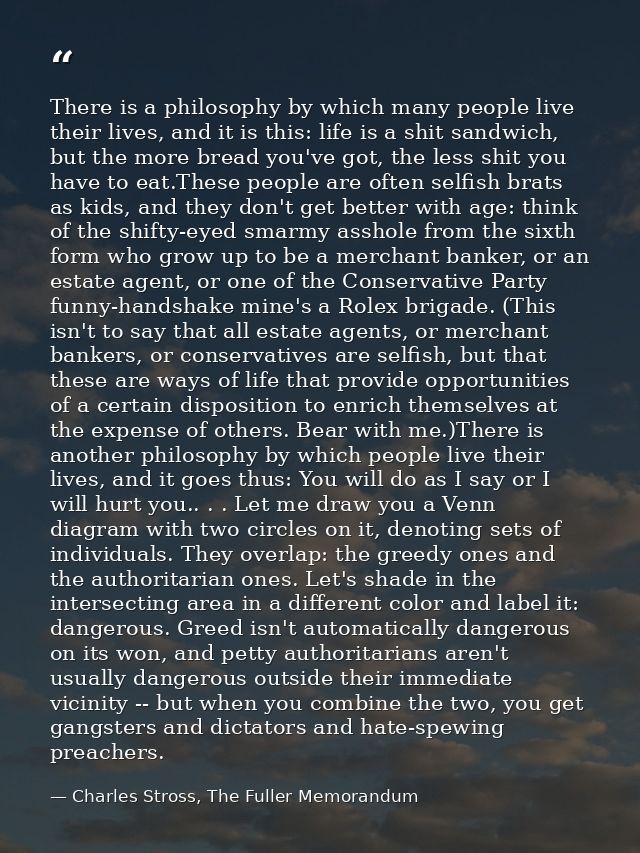 There is a philosophy by which many people live their lives, and it is this: life is a shit sandwich, but the more bread — Charles Stross, The Fuller Memorandum