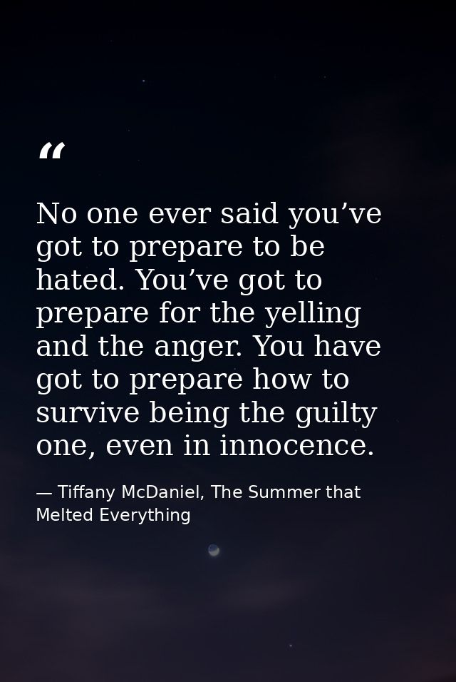 No one ever said you’ve got to prepare to be hated. You’ve got to prepare for the yelling and the anger. You have got to — Tiffany McDaniel, The Summer that Melted Everything