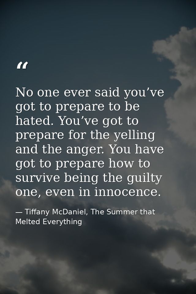 No one ever said you’ve got to prepare to be hated. You’ve got to prepare for the yelling and the anger. You have got to — Tiffany McDaniel, The Summer that Melted Everything