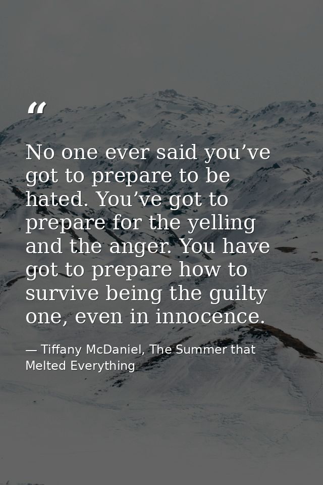 No one ever said you’ve got to prepare to be hated. You’ve got to prepare for the yelling and the anger. You have got to — Tiffany McDaniel, The Summer that Melted Everything