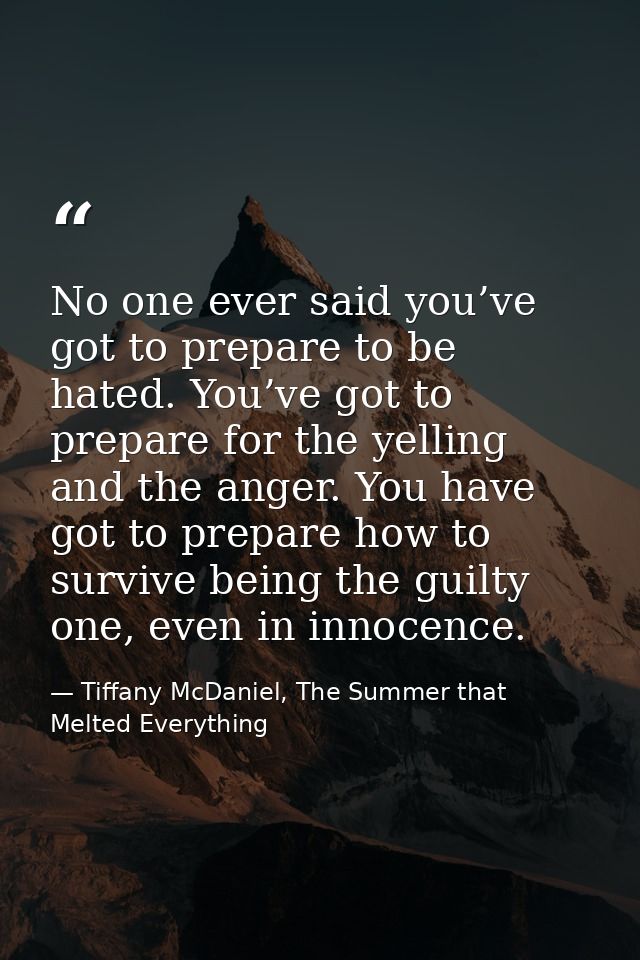 No one ever said you’ve got to prepare to be hated. You’ve got to prepare for the yelling and the anger. You have got to — Tiffany McDaniel, The Summer that Melted Everything