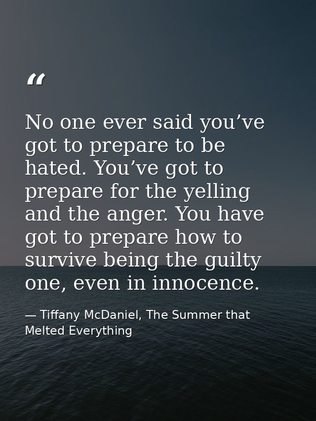 No one ever said you’ve got to prepare to be hated. You’ve got to prepare for the yelling and the anger. You have got to — Tiffany McDaniel, The Summer that Melted Everything